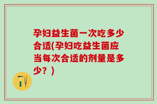孕妇益生菌一次吃多少合适(孕妇吃益生菌应当每次合适的剂量是多少？)