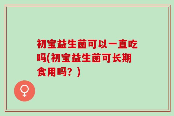 初宝益生菌可以一直吃吗(初宝益生菌可长期食用吗？)