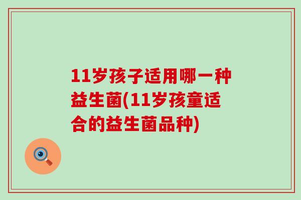 11岁孩子适用哪一种益生菌(11岁孩童适合的益生菌品种)