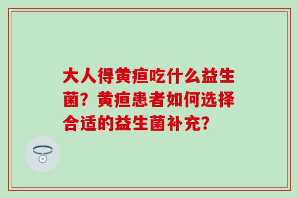 大人得黄疸吃什么益生菌？黄疸患者如何选择合适的益生菌补充？
