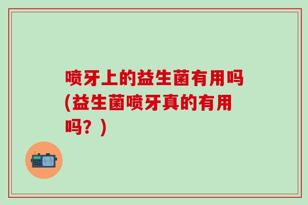 喷牙上的益生菌有用吗(益生菌喷牙真的有用吗？)
