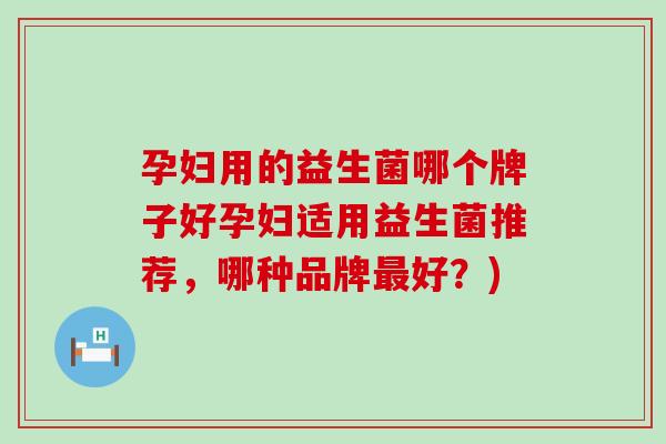 孕妇用的益生菌哪个牌子好孕妇适用益生菌推荐，哪种品牌好？)