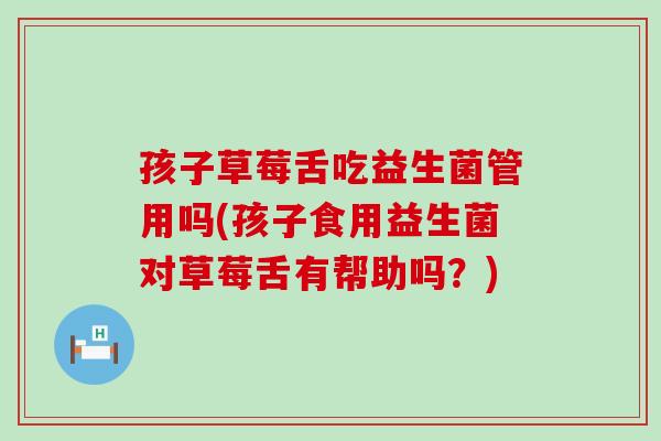 孩子草莓舌吃益生菌管用吗(孩子食用益生菌对草莓舌有帮助吗？)