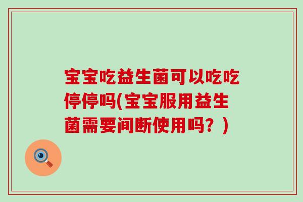 宝宝吃益生菌可以吃吃停停吗(宝宝服用益生菌需要间断使用吗？)