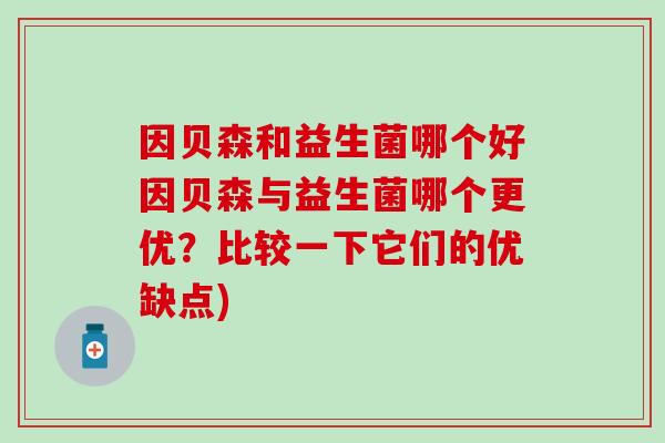 因贝森和益生菌哪个好因贝森与益生菌哪个更优？比较一下它们的优缺点)