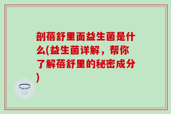 剖蓓舒里面益生菌是什么(益生菌详解，帮你了解蓓舒里的秘密成分)