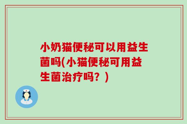 小奶猫可以用益生菌吗(小猫可用益生菌吗？)