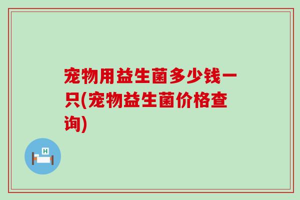 宠物用益生菌多少钱一只(宠物益生菌价格查询)