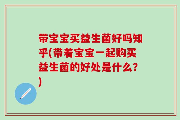 带宝宝买益生菌好吗知乎(带着宝宝一起购买益生菌的好处是什么？)