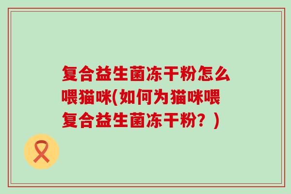 复合益生菌冻干粉怎么喂猫咪(如何为猫咪喂复合益生菌冻干粉？)