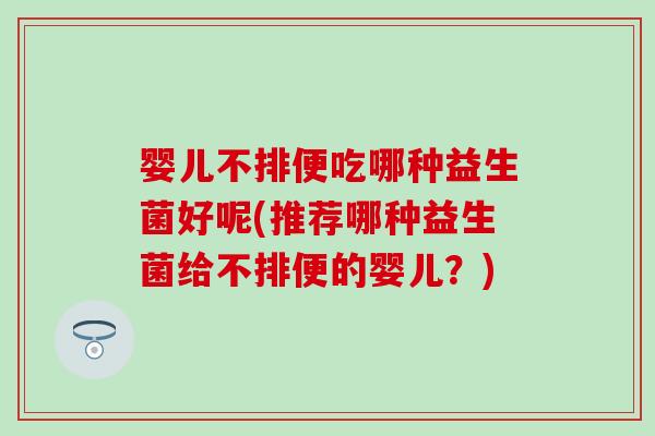 婴儿不排便吃哪种益生菌好呢(推荐哪种益生菌给不排便的婴儿？)
