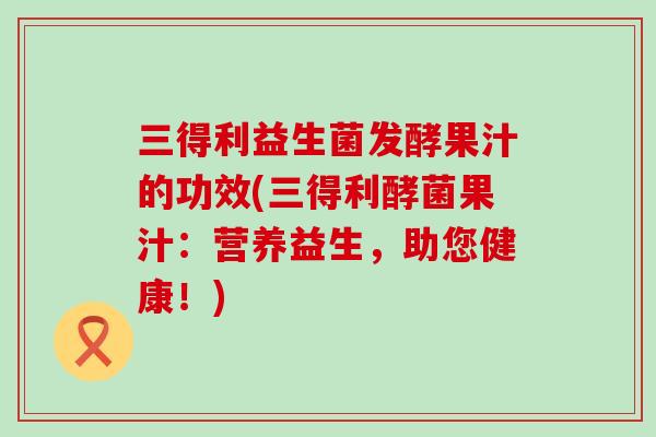 三得利益生菌发酵果汁的功效(三得利酵菌果汁：营养益生，助您健康！)