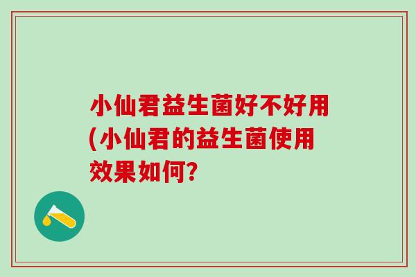 小仙君益生菌好不好用(小仙君的益生菌使用效果如何？