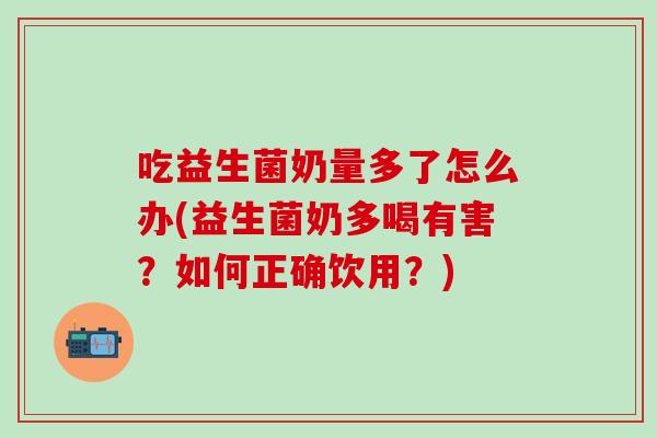 吃益生菌奶量多了怎么办(益生菌奶多喝有害？如何正确饮用？)