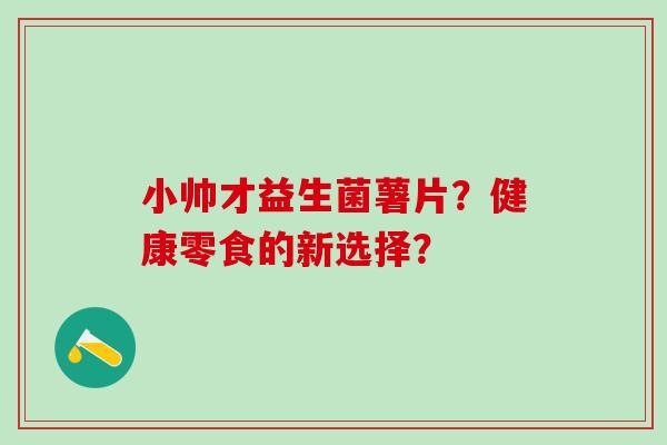 小帅才益生菌薯片？健康零食的新选择？