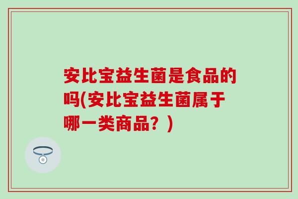 安比宝益生菌是食品的吗(安比宝益生菌属于哪一类商品？)