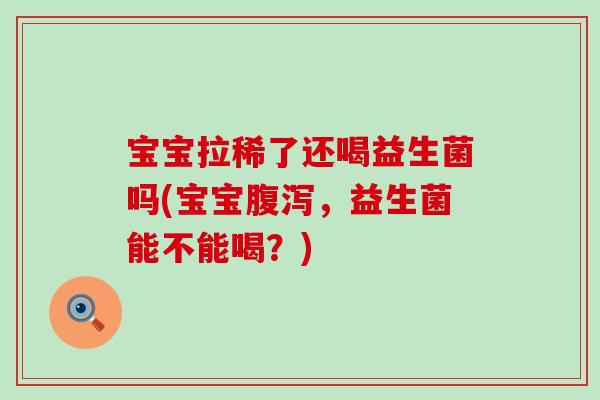 宝宝拉稀了还喝益生菌吗(宝宝，益生菌能不能喝？)