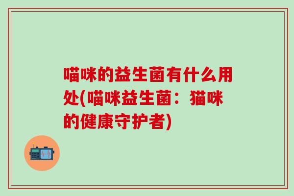 喵咪的益生菌有什么用处(喵咪益生菌：猫咪的健康守护者)