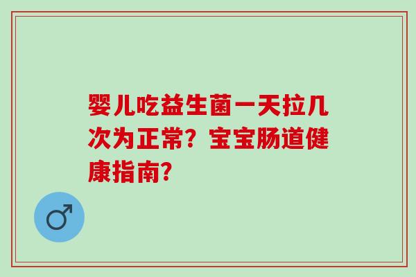 婴儿吃益生菌一天拉几次为正常？宝宝肠道健康指南？