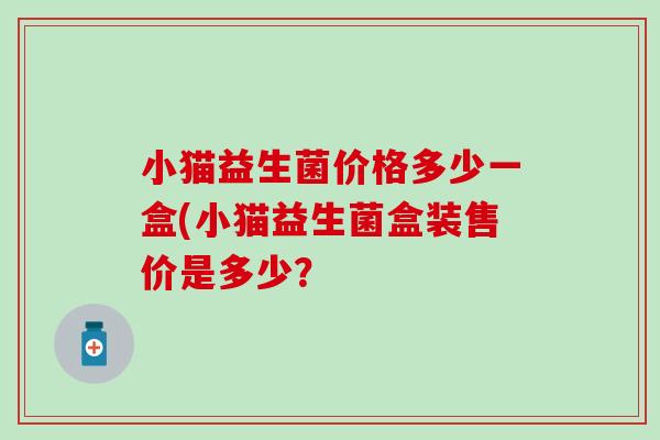 小猫益生菌价格多少一盒(小猫益生菌盒装售价是多少？