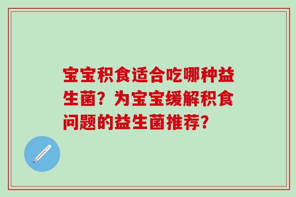 宝宝积食适合吃哪种益生菌?为宝宝缓解积食问题的益生菌推荐? 宝宝积食适合吃哪种益生菌?为宝宝缓解积食问题的益生菌推荐?