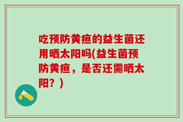 吃黄疸的益生菌还用晒太阳吗(益生菌黄疸，是否还需晒太阳？)