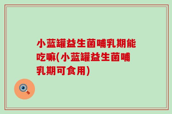 小蓝罐益生菌哺乳期能吃嘛(小蓝罐益生菌哺乳期可食用)