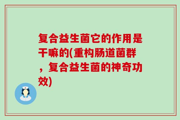 复合益生菌它的作用是干嘛的(重构肠道菌群，复合益生菌的神奇功效)
