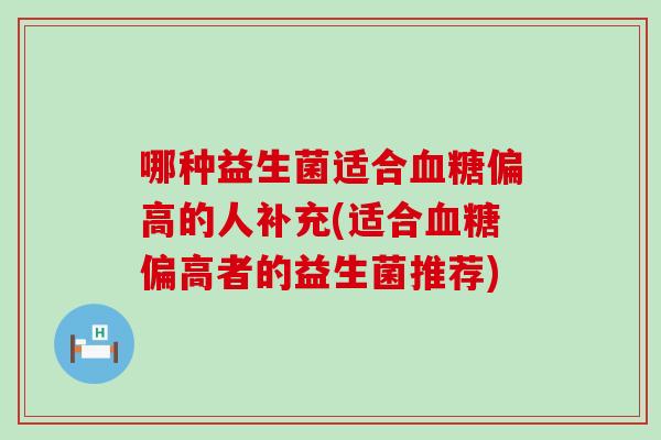 哪种益生菌适合偏高的人补充(适合偏高者的益生菌推荐)