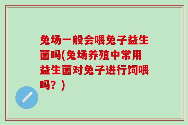 兔场一般会喂兔子益生菌吗(兔场养殖中常用益生菌对兔子进行饲喂吗？)