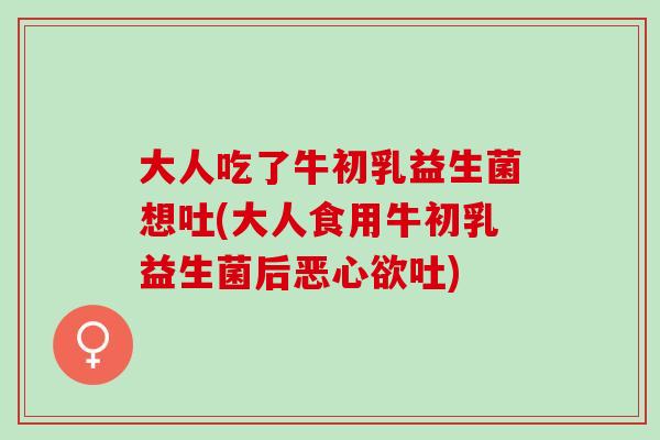 大人吃了牛初乳益生菌想吐(大人食用牛初乳益生菌后恶心欲吐)