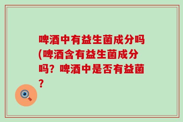 啤酒中有益生菌成分吗(啤酒含有益生菌成分吗？啤酒中是否有益菌？