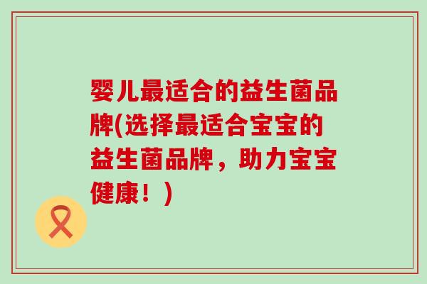 婴儿适合的益生菌品牌(选择适合宝宝的益生菌品牌，助力宝宝健康！)