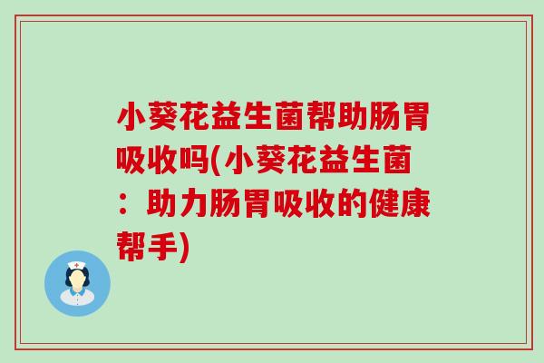 小葵花益生菌帮助肠胃吸收吗(小葵花益生菌:助力肠胃吸收的健康帮手) 小葵花益生菌帮助肠胃吸收吗(小葵花益生菌:助力肠胃吸收的健康帮手)