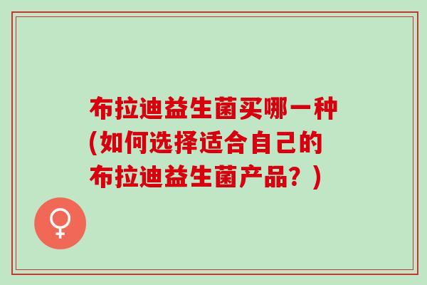 布拉迪益生菌买哪一种(如何选择适合自己的布拉迪益生菌产品？)