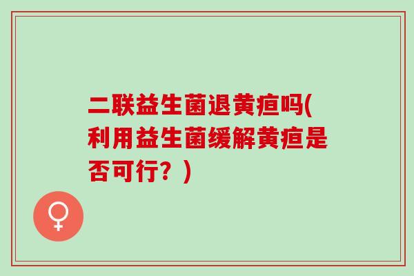 二联益生菌退黄疸吗(利用益生菌缓解黄疸是否可行？)