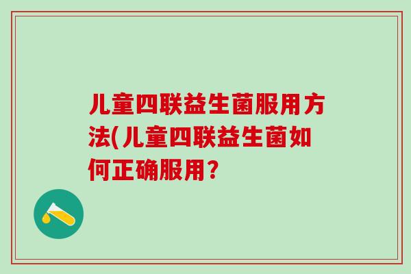 儿童四联益生菌服用方法(儿童四联益生菌如何正确服用？