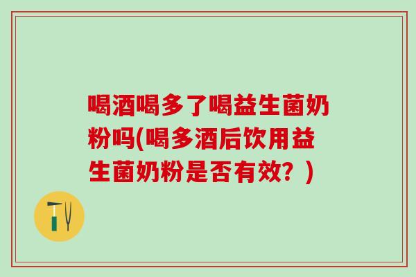 喝酒喝多了喝益生菌奶粉吗(喝多酒后饮用益生菌奶粉是否有效？)