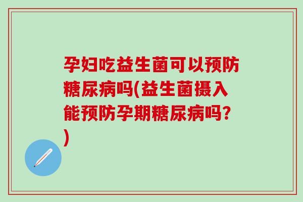 孕妇吃益生菌可以吗(益生菌摄入能孕期吗？)