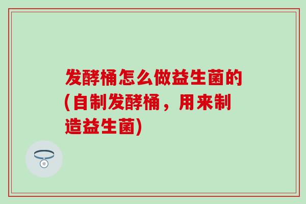 发酵桶怎么做益生菌的(自制发酵桶，用来制造益生菌)