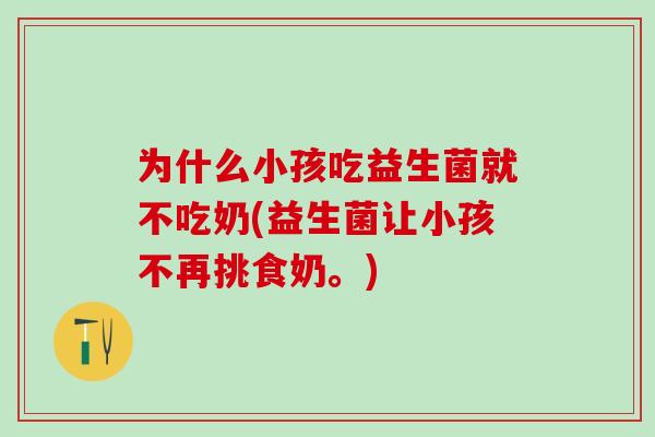 为什么小孩吃益生菌就不吃奶(益生菌让小孩不再挑食奶。)
