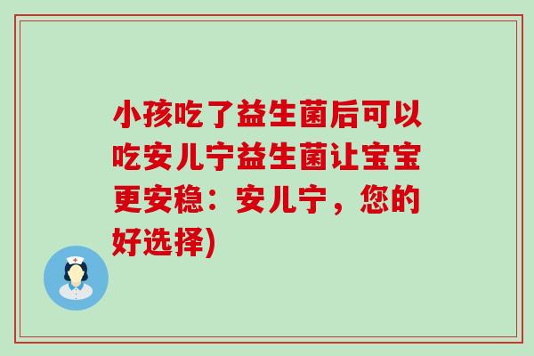 小孩吃了益生菌后可以吃安儿宁益生菌让宝宝更安稳：安儿宁，您的好选择)