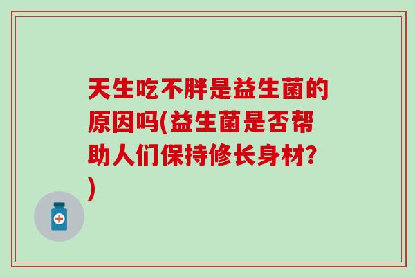 天生吃不胖是益生菌的原因吗(益生菌是否帮助人们保持修长身材？)