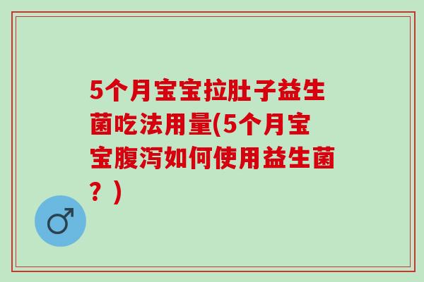 5个月宝宝拉肚子益生菌吃法用量(5个月宝宝如何使用益生菌？)