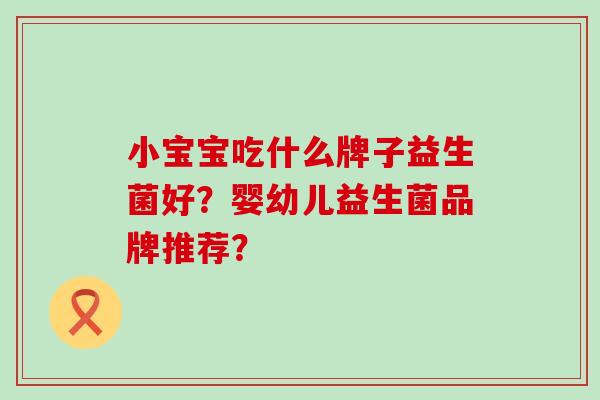 小宝宝吃什么牌子益生菌好？婴幼儿益生菌品牌推荐？