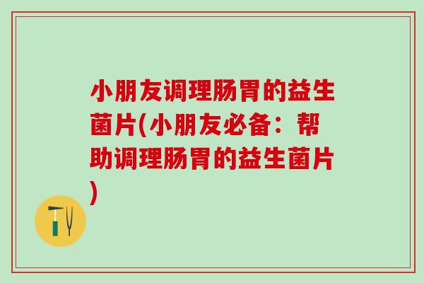 小朋友调理肠胃的益生菌片(小朋友必备：帮助调理肠胃的益生菌片)
