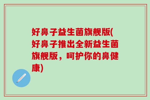 好鼻子益生菌旗舰版(好鼻子推出全新益生菌旗舰版，呵护你的鼻健康)