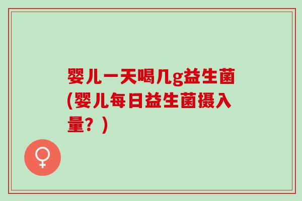 婴儿一天喝几g益生菌(婴儿每日益生菌摄入量？)
