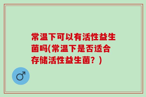 常温下可以有活性益生菌吗(常温下是否适合存储活性益生菌？)