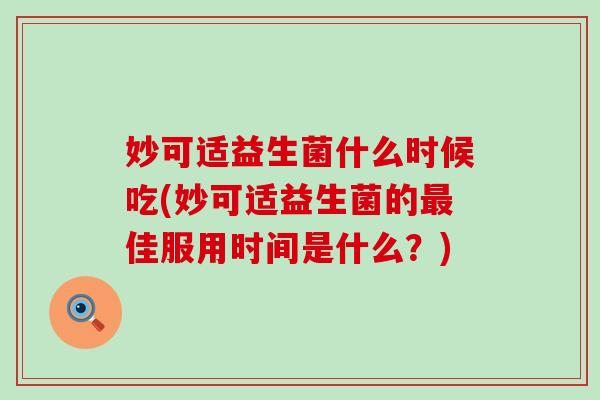 妙可适益生菌什么时候吃(妙可适益生菌的佳服用时间是什么？)